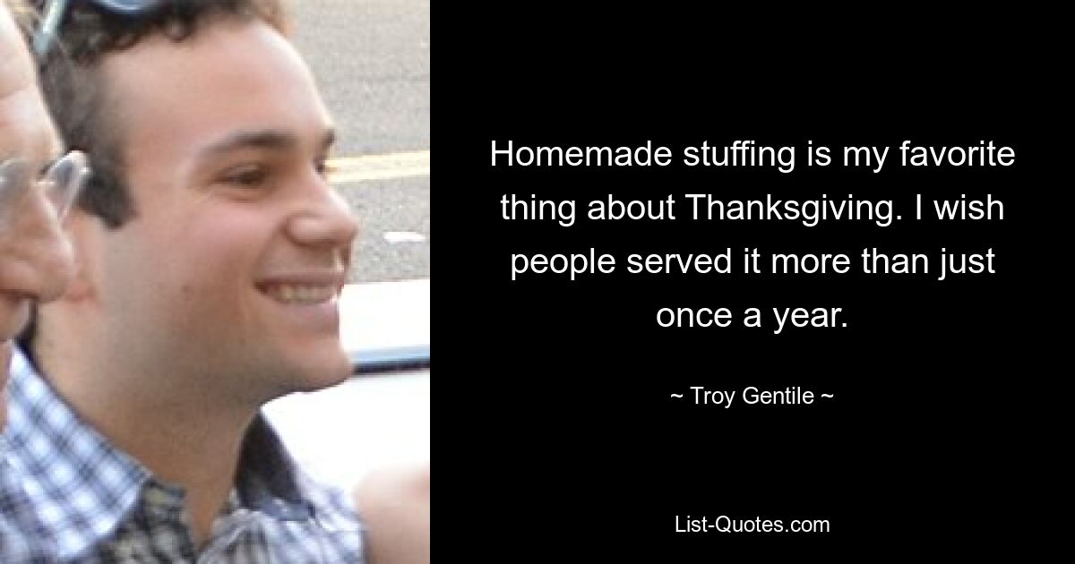 Homemade stuffing is my favorite thing about Thanksgiving. I wish people served it more than just once a year. — © Troy Gentile