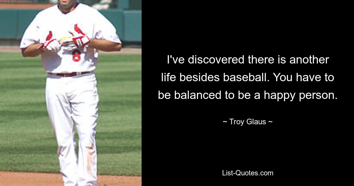 I've discovered there is another life besides baseball. You have to be balanced to be a happy person. — © Troy Glaus