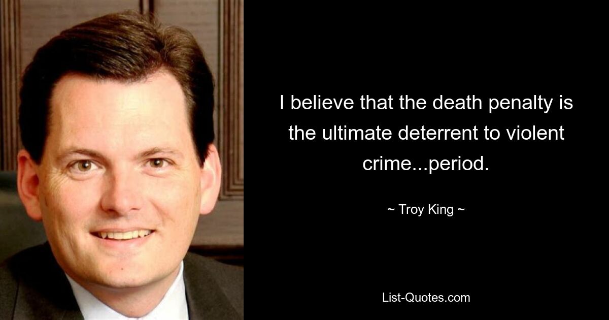 I believe that the death penalty is the ultimate deterrent to violent crime...period. — © Troy King