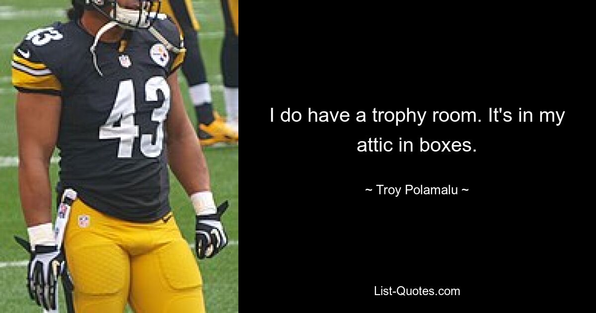 I do have a trophy room. It's in my attic in boxes. — © Troy Polamalu