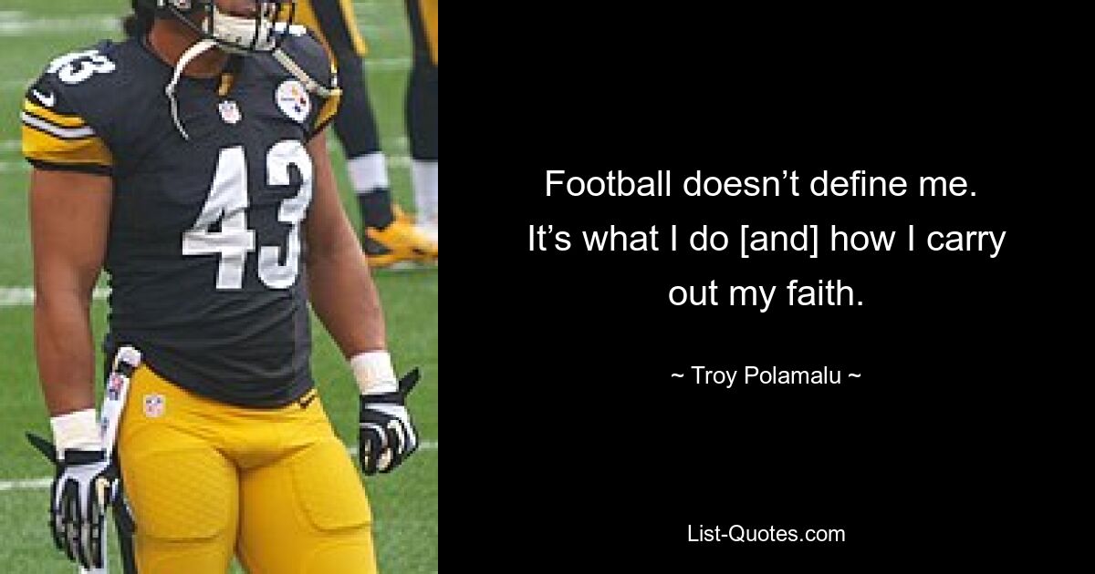 Football doesn’t define me.  It’s what I do [and] how I carry out my faith. — © Troy Polamalu