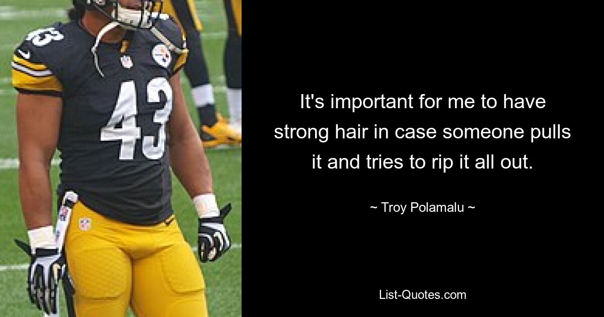 It's important for me to have strong hair in case someone pulls it and tries to rip it all out. — © Troy Polamalu