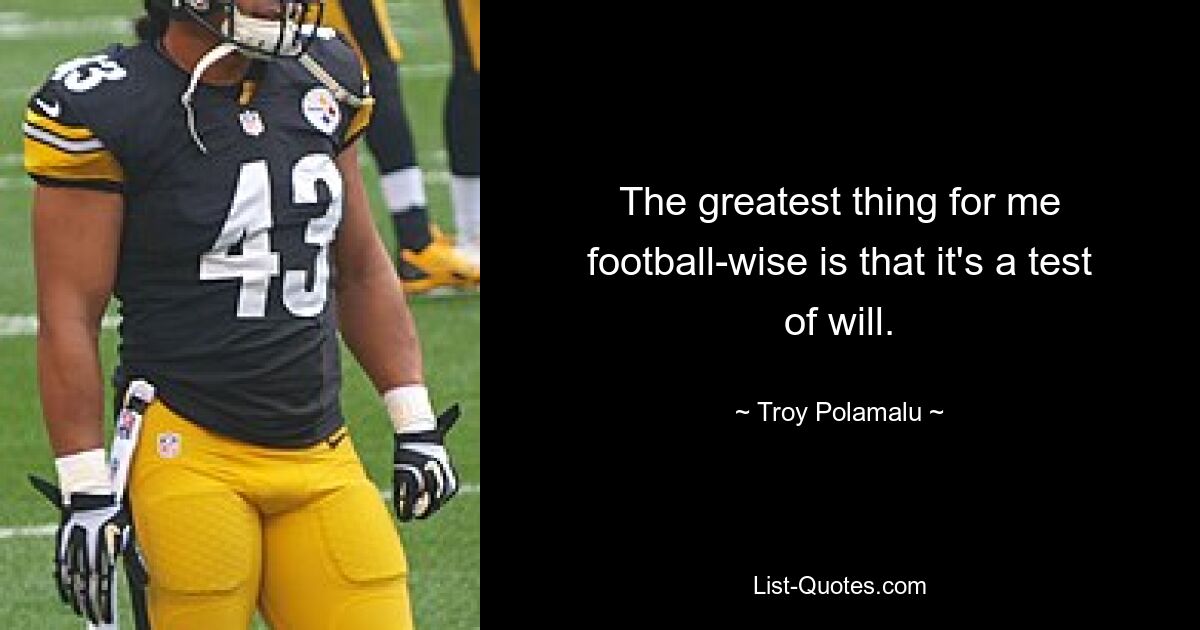 The greatest thing for me football-wise is that it's a test of will. — © Troy Polamalu