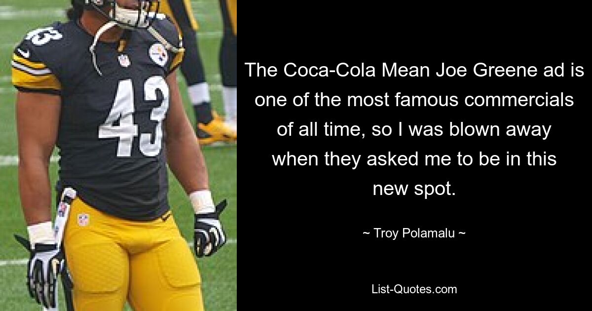 The Coca-Cola Mean Joe Greene ad is one of the most famous commercials of all time, so I was blown away when they asked me to be in this new spot. — © Troy Polamalu