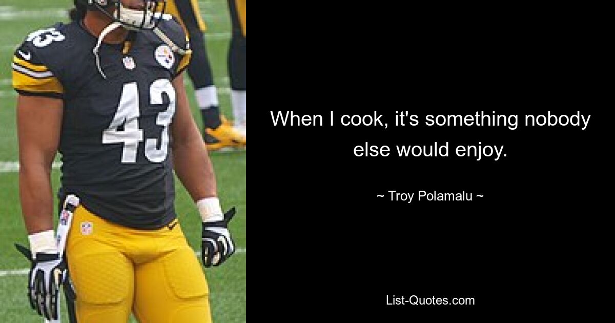 When I cook, it's something nobody else would enjoy. — © Troy Polamalu