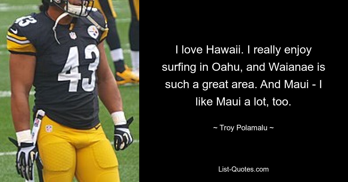 I love Hawaii. I really enjoy surfing in Oahu, and Waianae is such a great area. And Maui - I like Maui a lot, too. — © Troy Polamalu