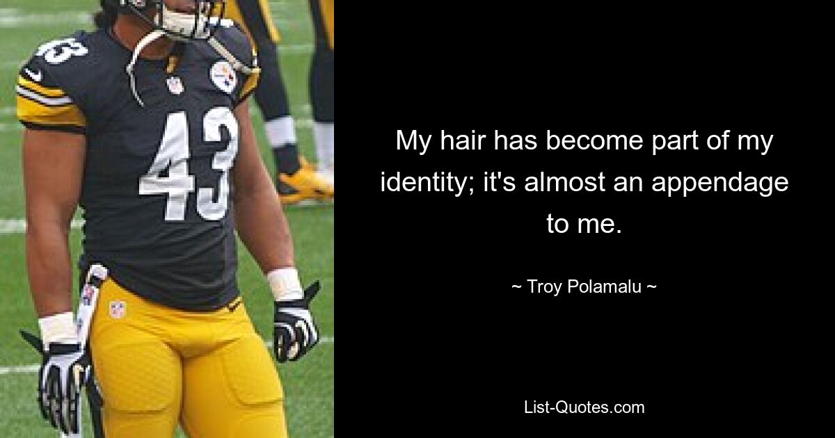 My hair has become part of my identity; it's almost an appendage to me. — © Troy Polamalu