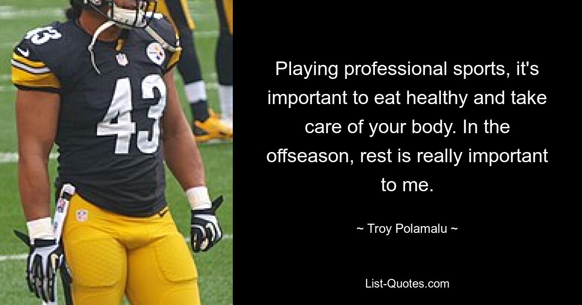 Playing professional sports, it's important to eat healthy and take care of your body. In the offseason, rest is really important to me. — © Troy Polamalu