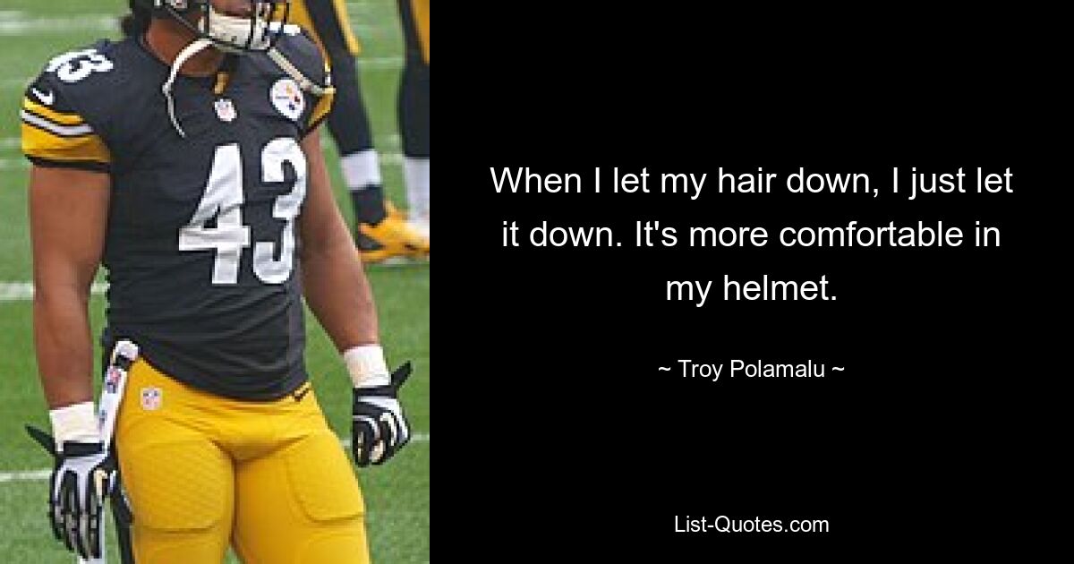 When I let my hair down, I just let it down. It's more comfortable in my helmet. — © Troy Polamalu