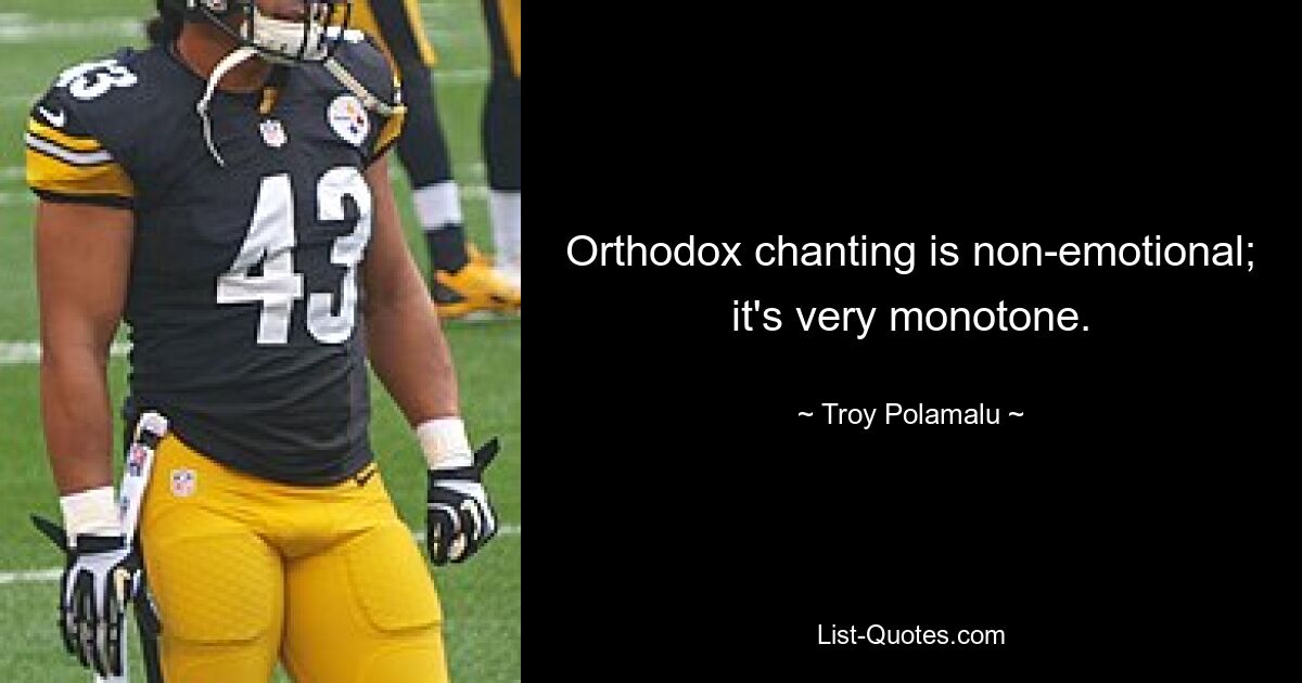 Orthodox chanting is non-emotional; it's very monotone. — © Troy Polamalu