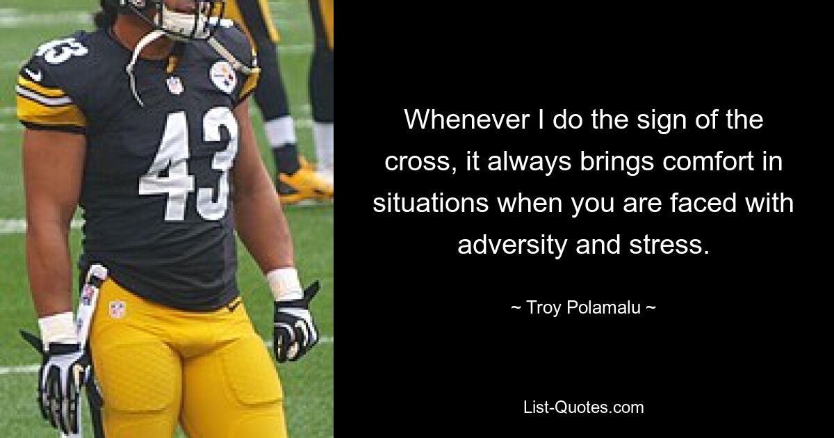 Whenever I do the sign of the cross, it always brings comfort in situations when you are faced with adversity and stress. — © Troy Polamalu