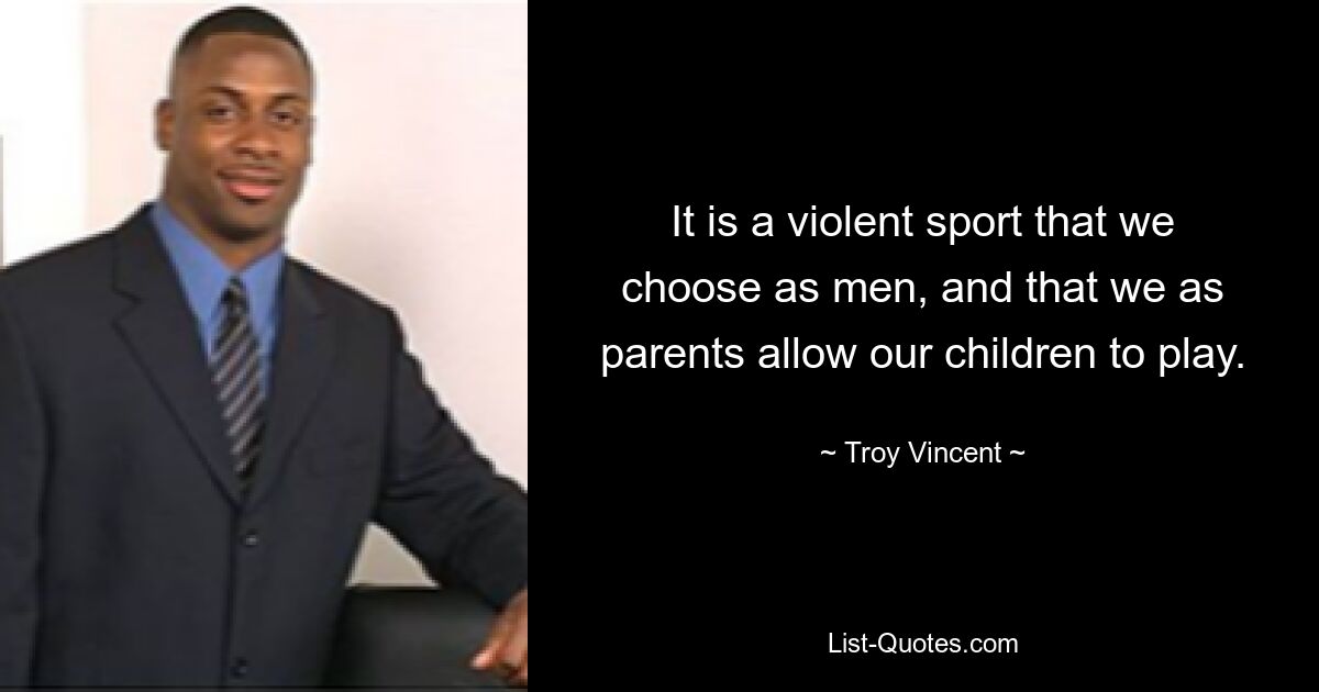 It is a violent sport that we choose as men, and that we as parents allow our children to play. — © Troy Vincent