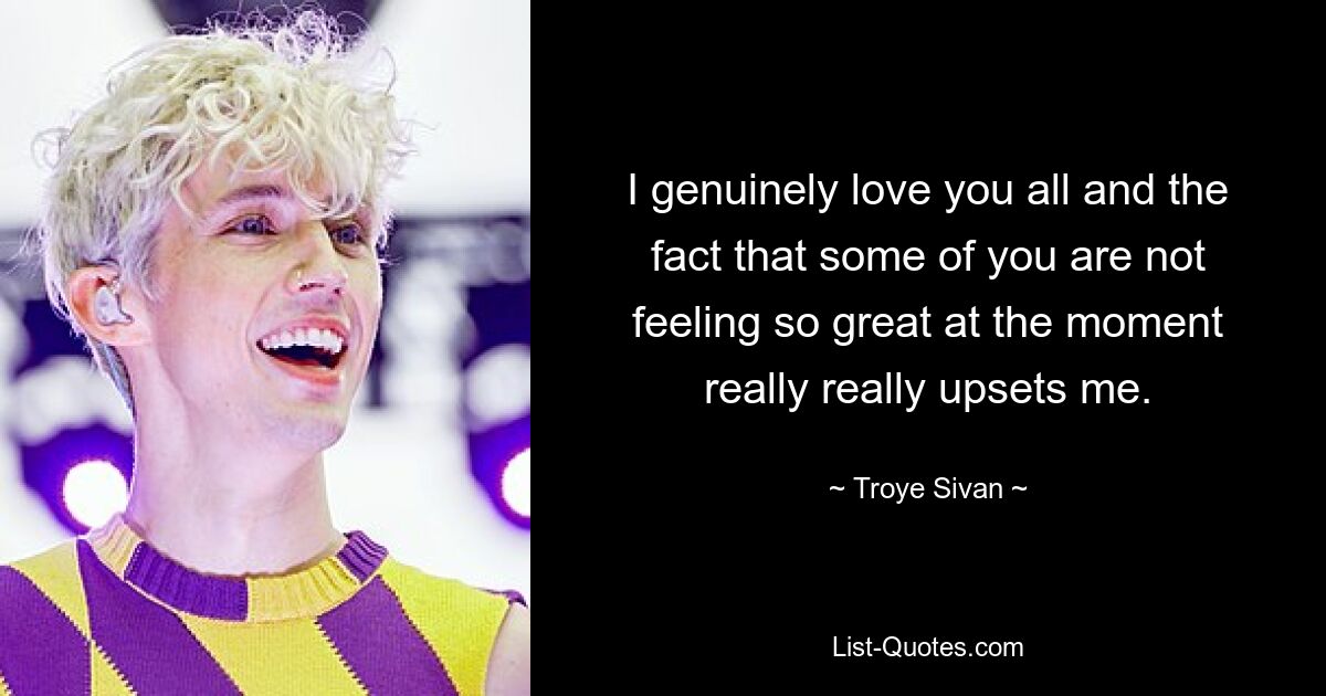 I genuinely love you all and the fact that some of you are not feeling so great at the moment really really upsets me. — © Troye Sivan