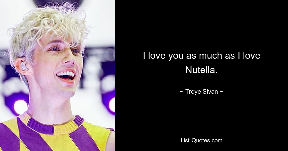 I love you as much as I love Nutella. — © Troye Sivan