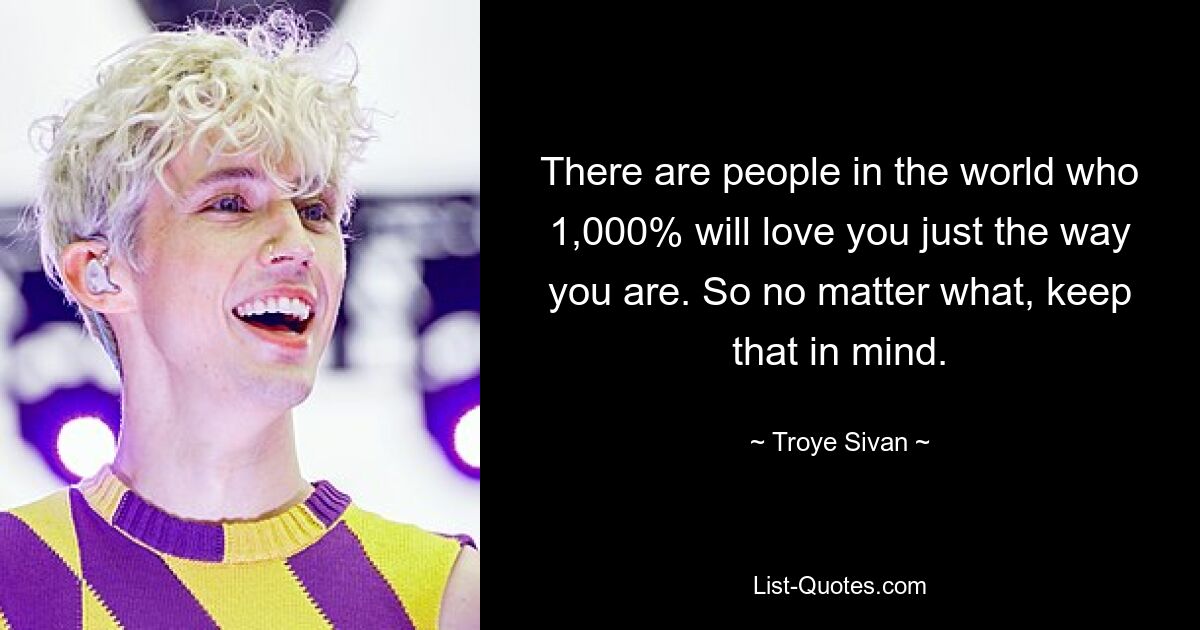 There are people in the world who 1,000% will love you just the way you are. So no matter what, keep that in mind. — © Troye Sivan