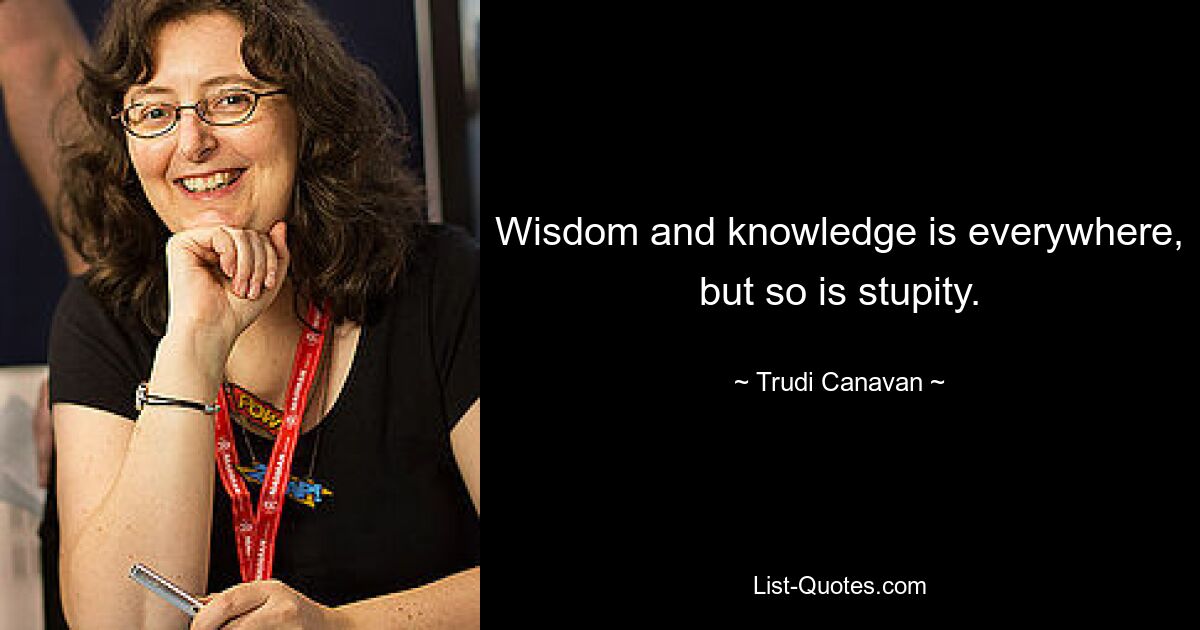 Wisdom and knowledge is everywhere, but so is stupity. — © Trudi Canavan