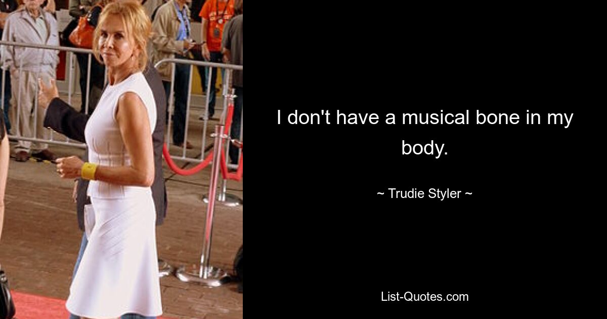 I don't have a musical bone in my body. — © Trudie Styler