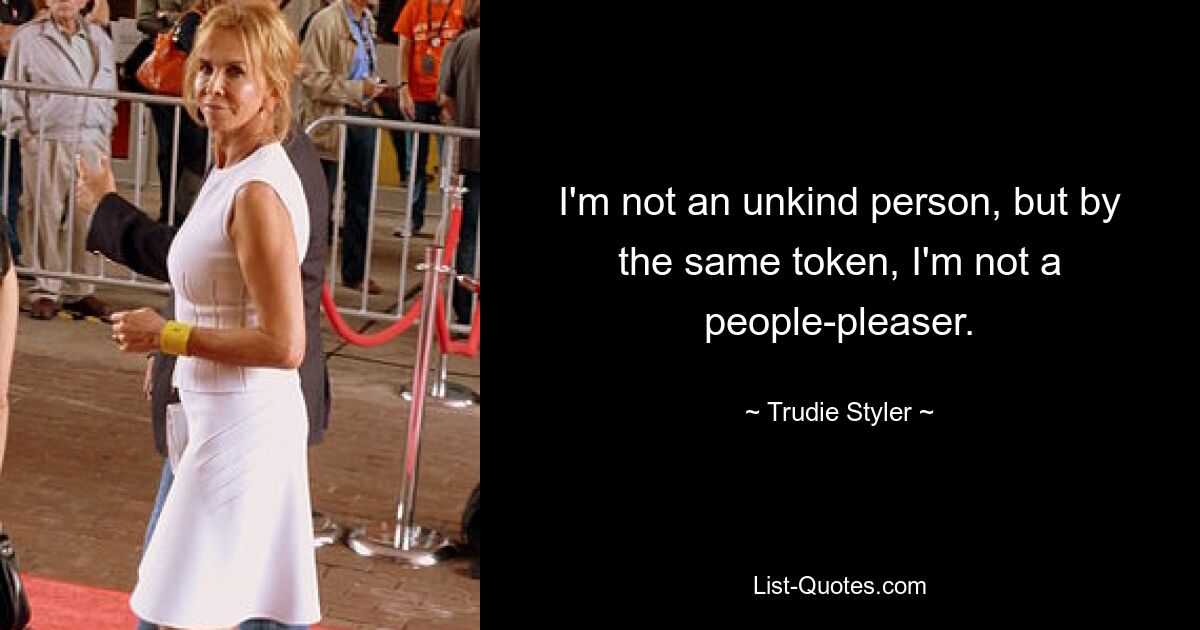 I'm not an unkind person, but by the same token, I'm not a people-pleaser. — © Trudie Styler