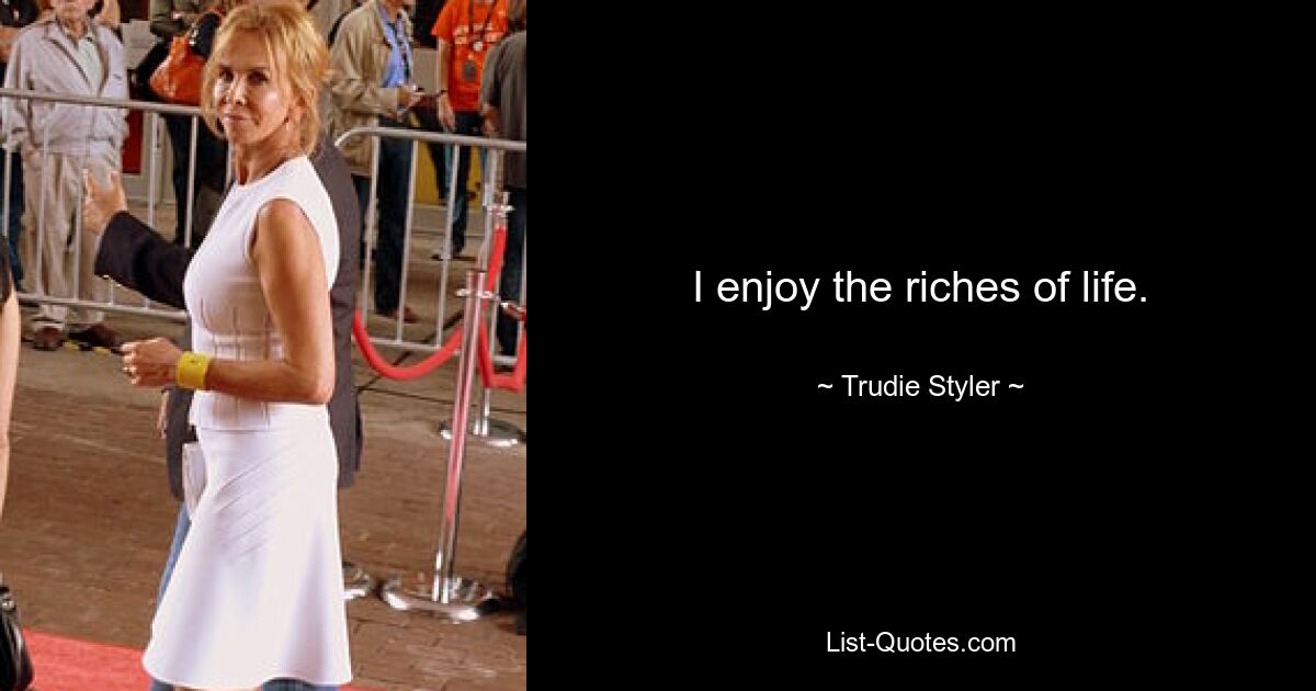 I enjoy the riches of life. — © Trudie Styler