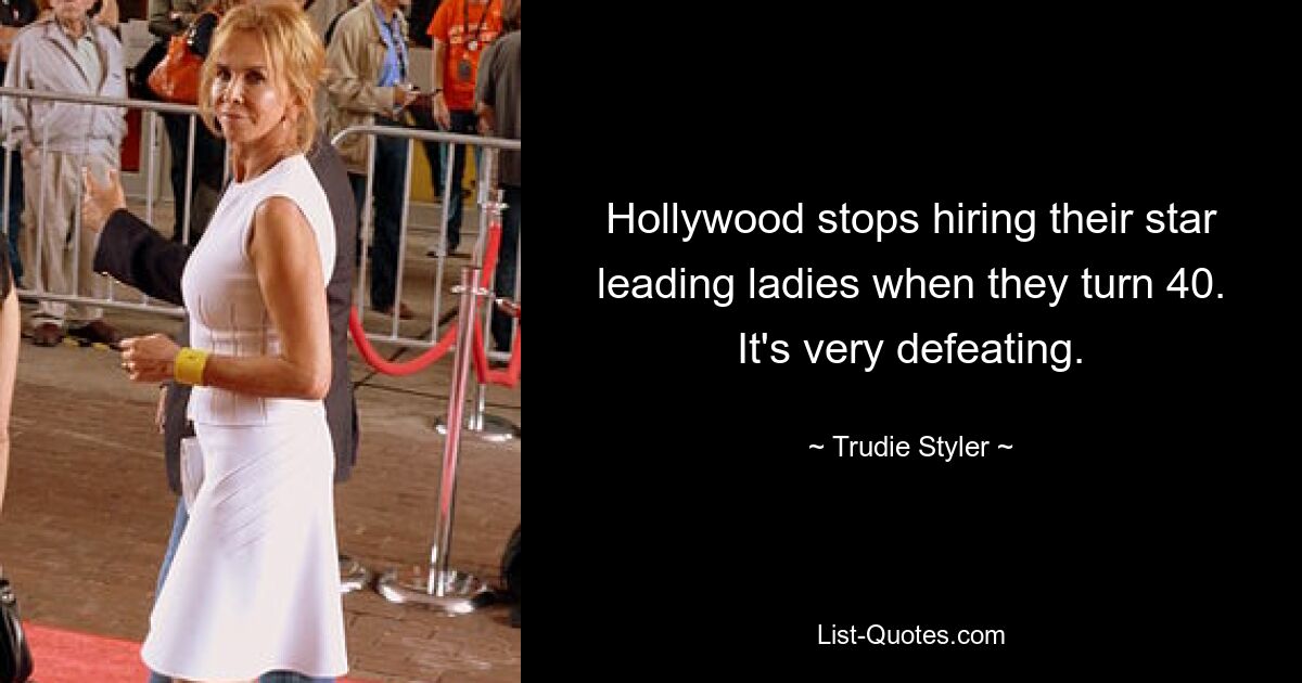 Hollywood stops hiring their star leading ladies when they turn 40. It's very defeating. — © Trudie Styler