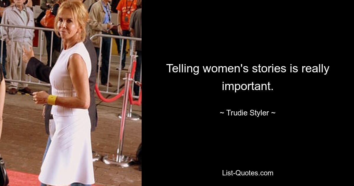 Telling women's stories is really important. — © Trudie Styler