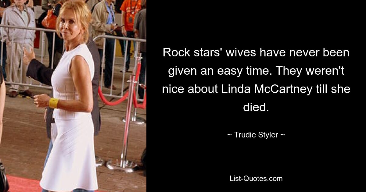 Rock stars' wives have never been given an easy time. They weren't nice about Linda McCartney till she died. — © Trudie Styler