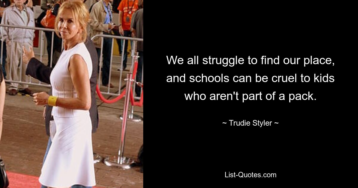 We all struggle to find our place, and schools can be cruel to kids who aren't part of a pack. — © Trudie Styler