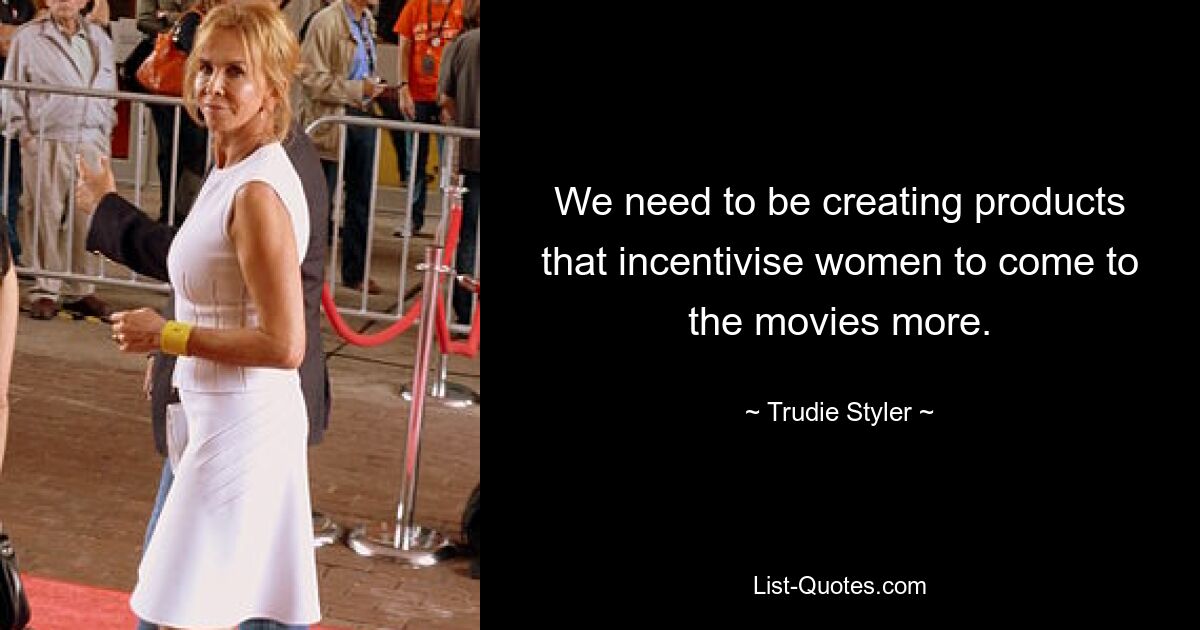 We need to be creating products that incentivise women to come to the movies more. — © Trudie Styler