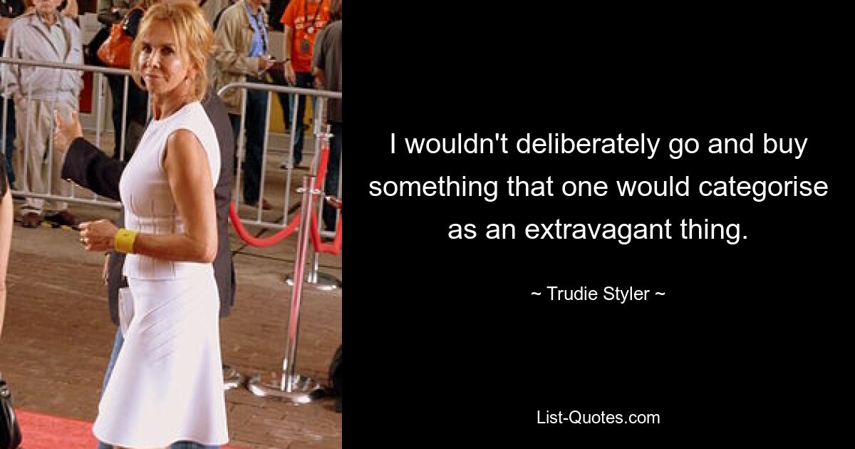 Ich würde nicht bewusst etwas kaufen, was man als extravagante Sache einstufen würde. — © Trudie Styler