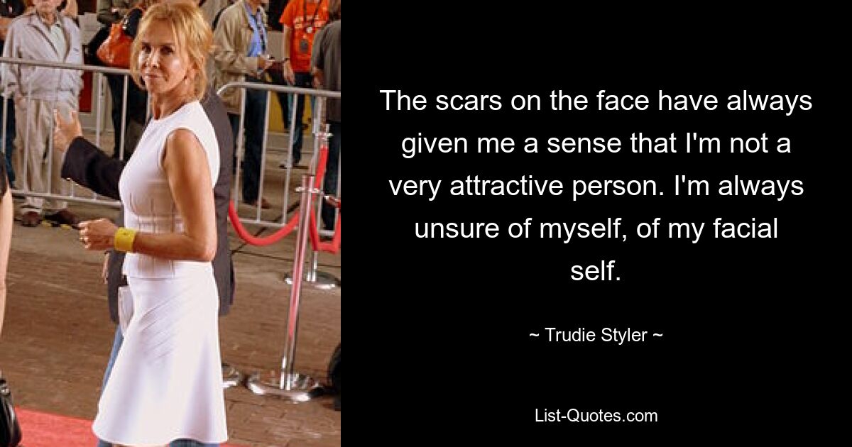 The scars on the face have always given me a sense that I'm not a very attractive person. I'm always unsure of myself, of my facial self. — © Trudie Styler