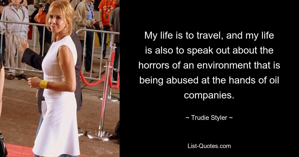 My life is to travel, and my life is also to speak out about the horrors of an environment that is being abused at the hands of oil companies. — © Trudie Styler