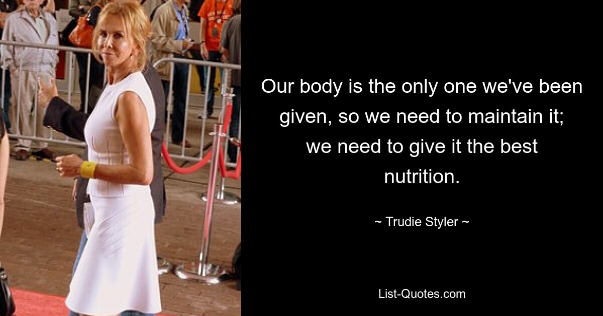 Our body is the only one we've been given, so we need to maintain it; we need to give it the best nutrition. — © Trudie Styler