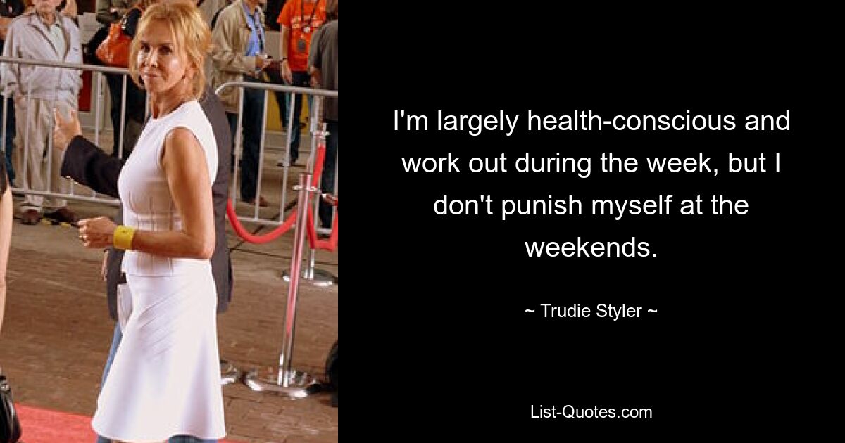 I'm largely health-conscious and work out during the week, but I don't punish myself at the weekends. — © Trudie Styler