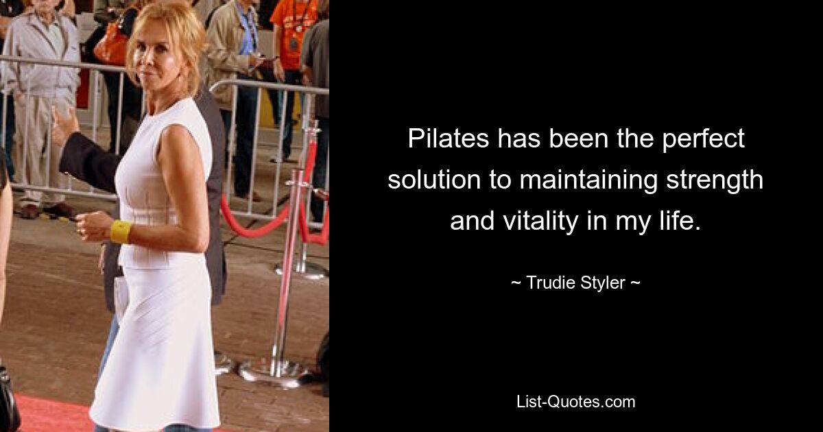 Pilates has been the perfect solution to maintaining strength and vitality in my life. — © Trudie Styler