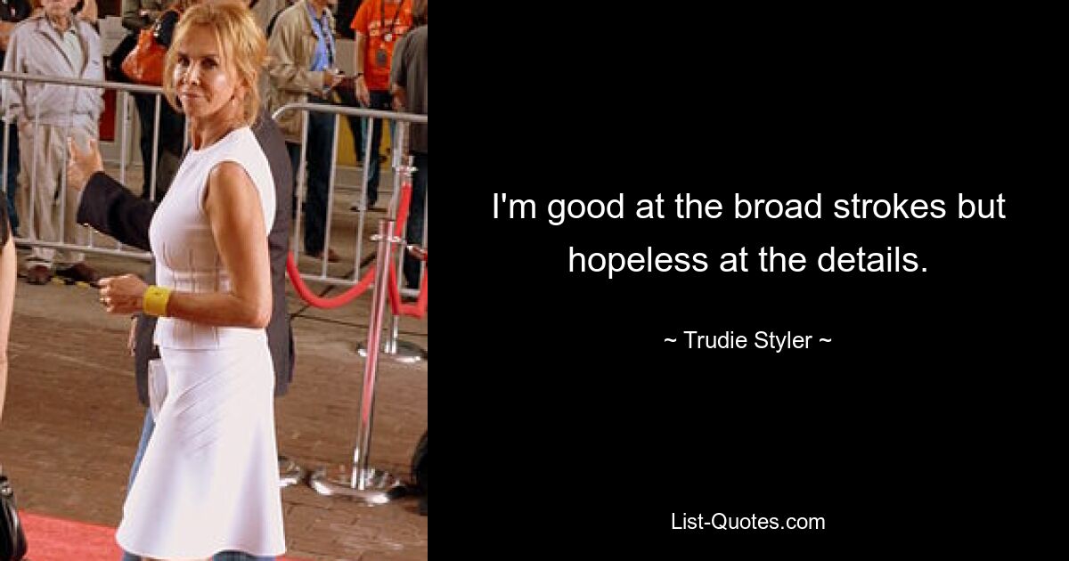 I'm good at the broad strokes but hopeless at the details. — © Trudie Styler