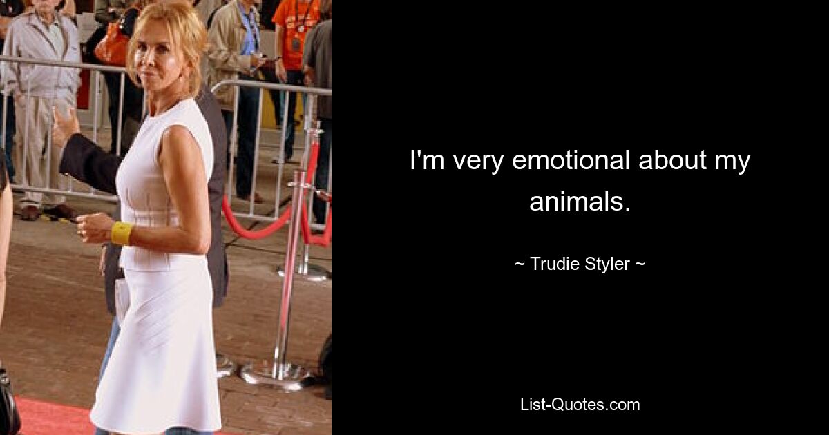 I'm very emotional about my animals. — © Trudie Styler