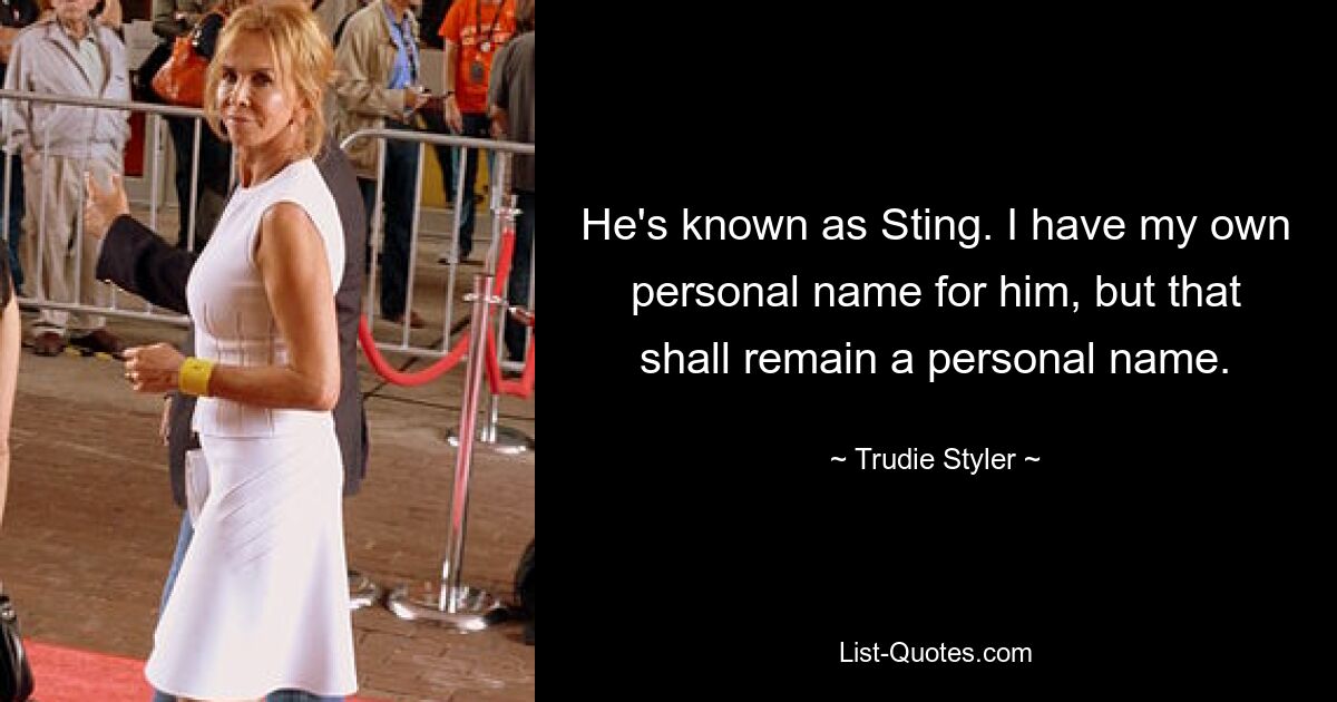 He's known as Sting. I have my own personal name for him, but that shall remain a personal name. — © Trudie Styler