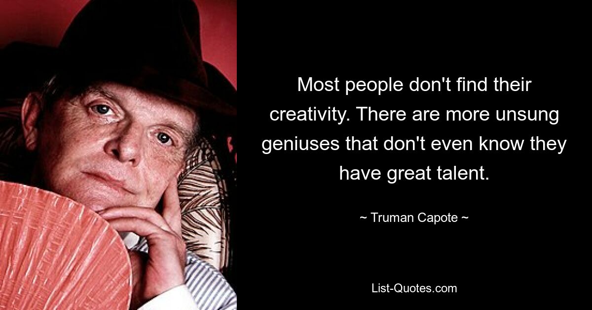 Most people don't find their creativity. There are more unsung geniuses that don't even know they have great talent. — © Truman Capote