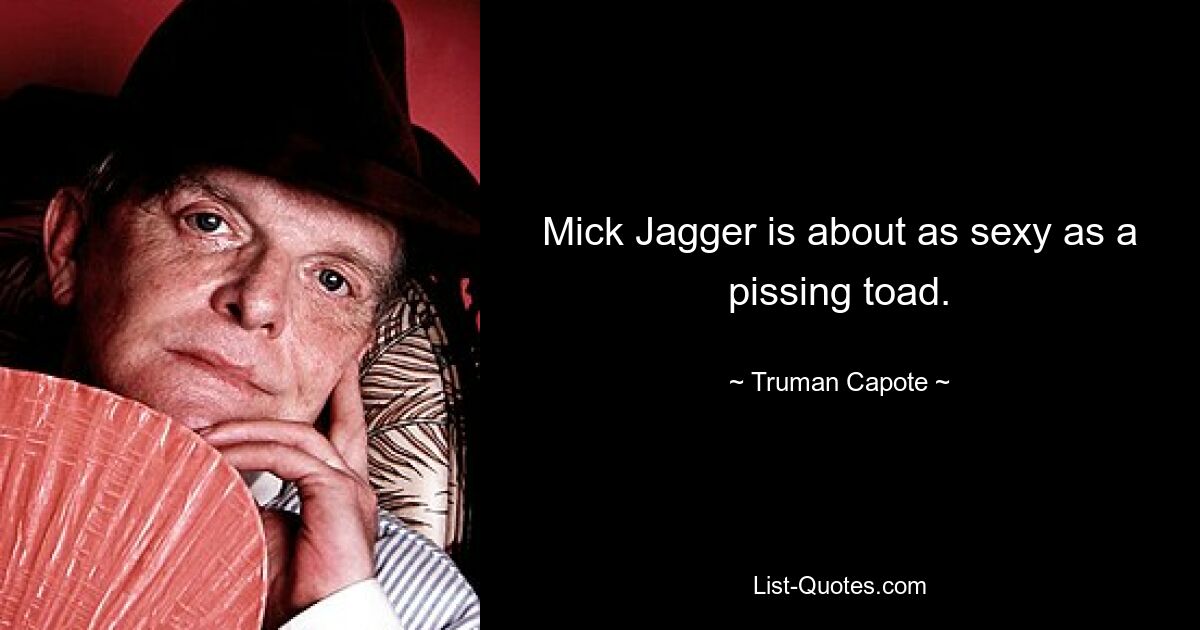 Mick Jagger is about as sexy as a pissing toad. — © Truman Capote