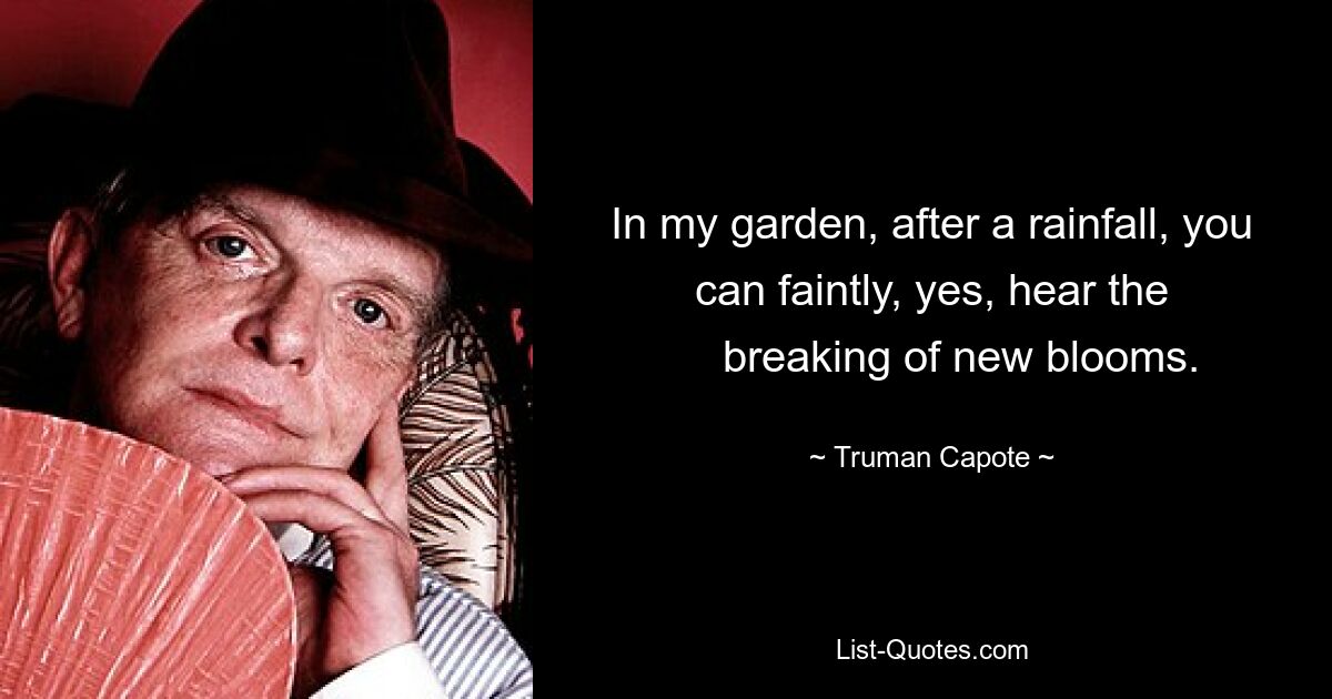 In my garden, after a rainfall, you can faintly, yes, hear the
  	breaking of new blooms. — © Truman Capote