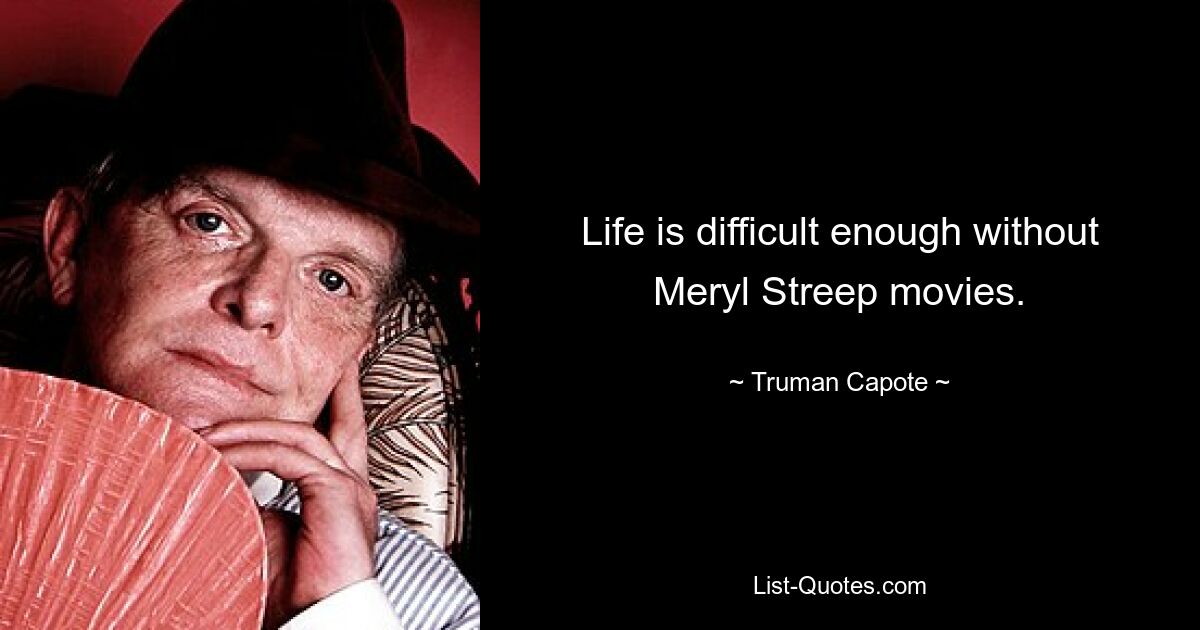 Life is difficult enough without Meryl Streep movies. — © Truman Capote