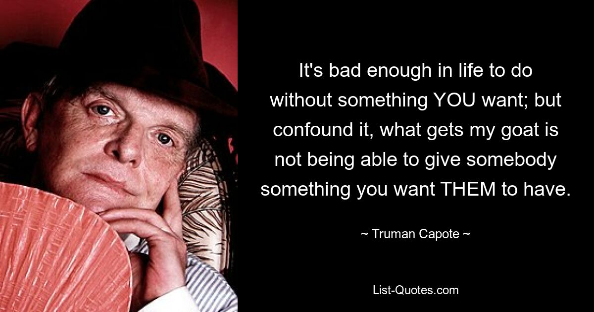 It's bad enough in life to do without something YOU want; but confound it, what gets my goat is not being able to give somebody something you want THEM to have. — © Truman Capote