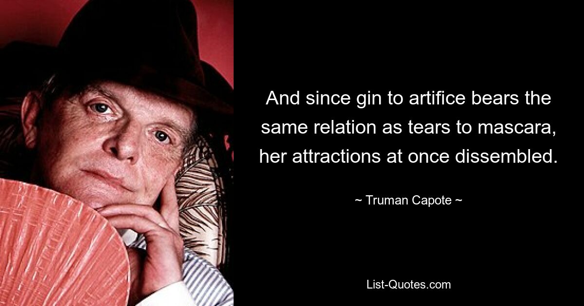 And since gin to artifice bears the same relation as tears to mascara, her attractions at once dissembled. — © Truman Capote