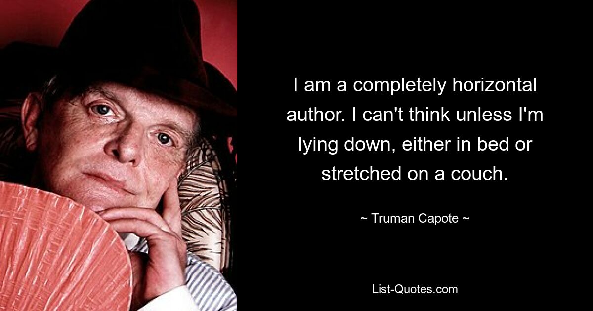 I am a completely horizontal author. I can't think unless I'm lying down, either in bed or stretched on a couch. — © Truman Capote