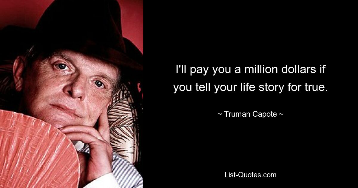 I'll pay you a million dollars if you tell your life story for true. — © Truman Capote