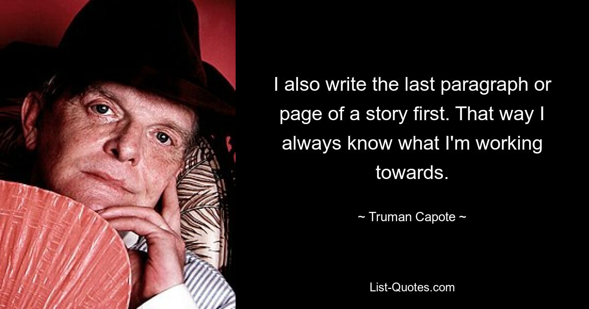 Ich schreibe auch zuerst den letzten Absatz oder die letzte Seite einer Geschichte. So weiß ich immer, worauf ich hinarbeite. — © Truman Capote 