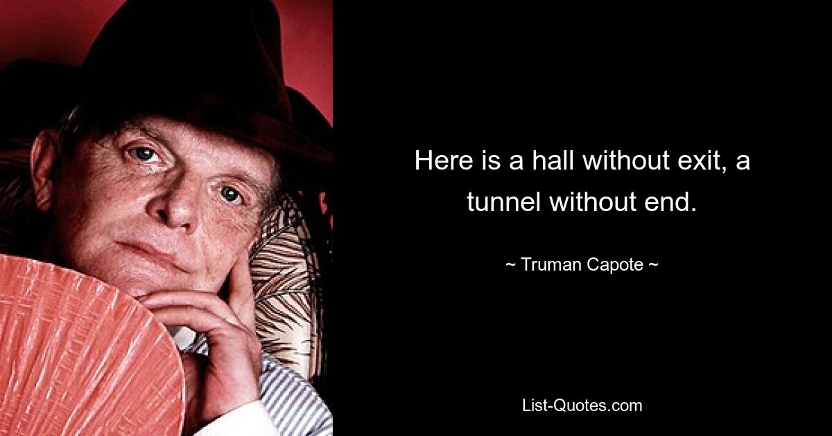 Here is a hall without exit, a tunnel without end. — © Truman Capote