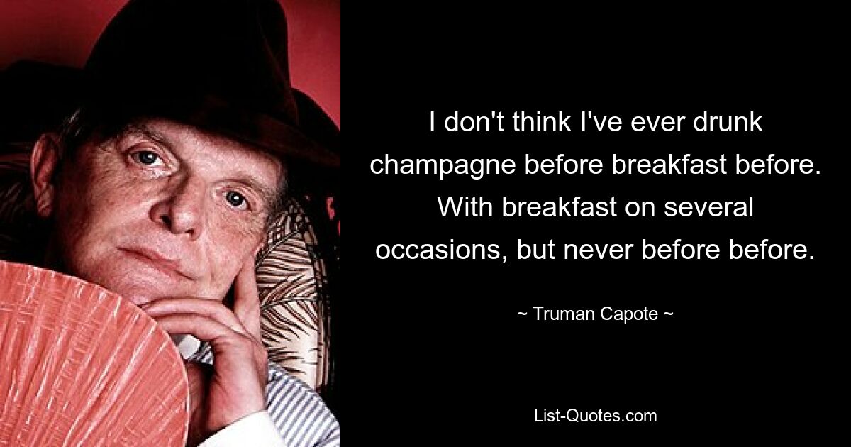 Ich glaube, ich habe noch nie vor dem Frühstück Champagner getrunken. Mit Frühstück mehrmals, aber noch nie zuvor. — © Truman Capote 