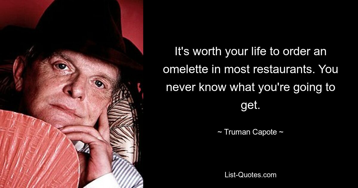 It's worth your life to order an omelette in most restaurants. You never know what you're going to get. — © Truman Capote