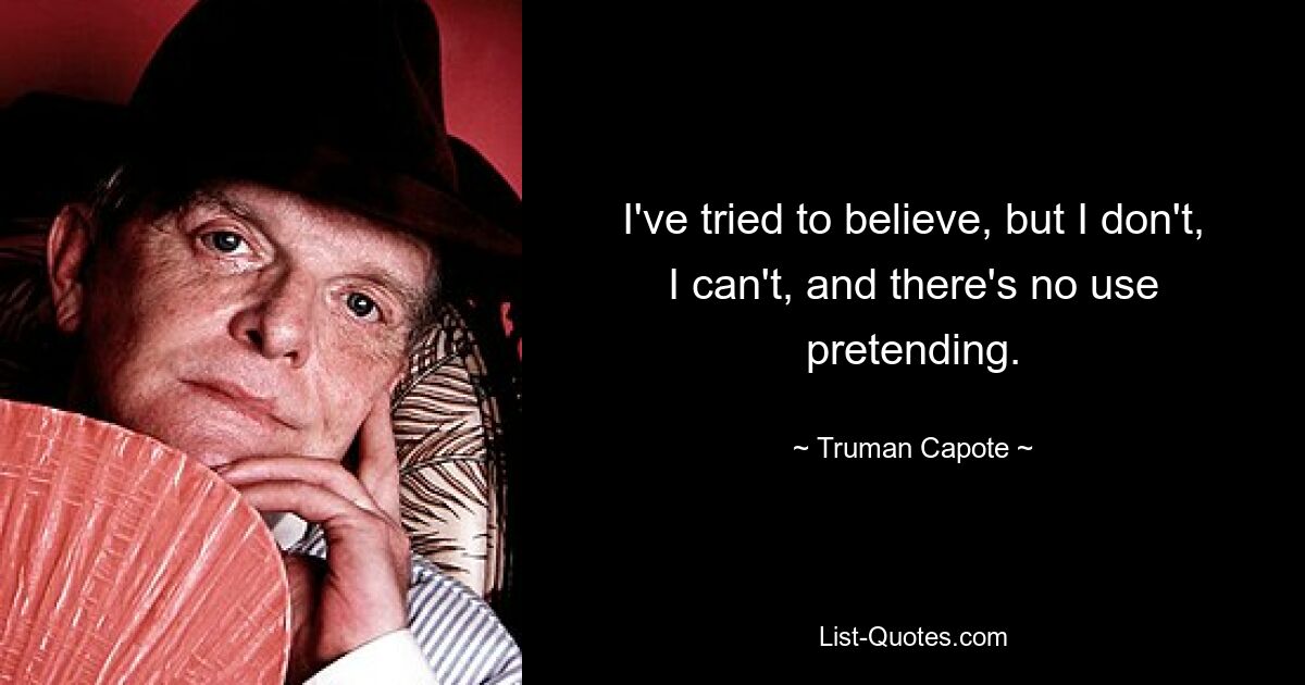 I've tried to believe, but I don't, I can't, and there's no use pretending. — © Truman Capote